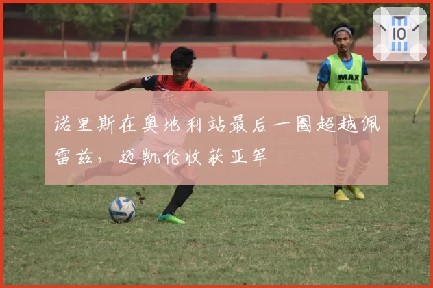 诺里斯在奥地利站最后一圈超越佩雷兹，迈凯伦收获亚军