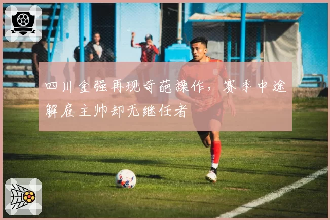 四川金强再现奇葩操作，赛季中途解雇主帅却无继任者