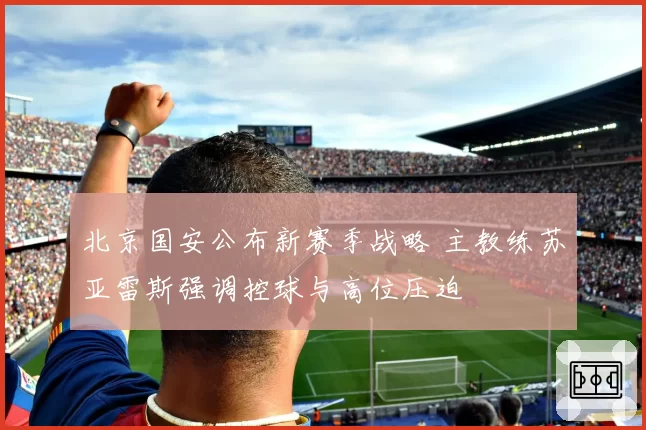 北京国安公布新赛季战略 主教练苏亚雷斯强调控球与高位压迫
