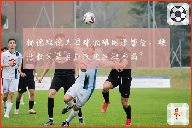 梅德维德夫因球拍砸地遭警告，硬地教父是否应改进发泄方式？