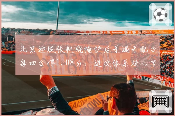 北京控股张帆绕掩护后手递手配合每回合得1.08分，进攻体系核心节点
