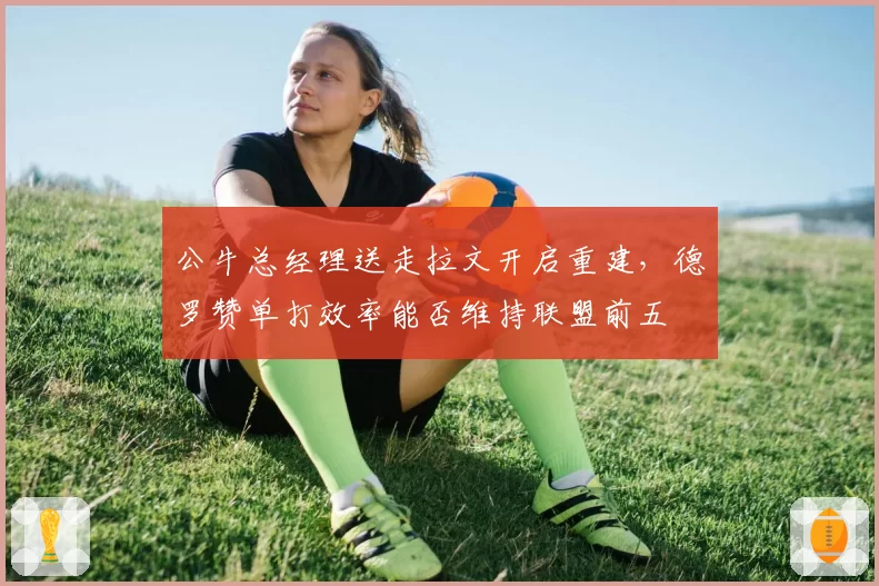 公牛总经理送走拉文开启重建，德罗赞单打效率能否维持联盟前五