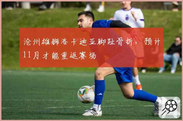 沧州雄狮洛卡迪亚脚趾骨折，预计11月才能重返赛场