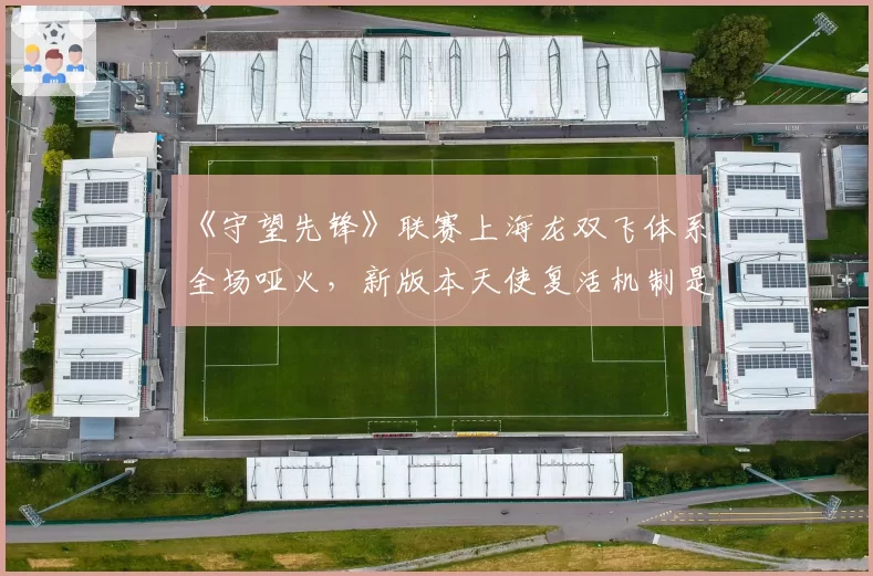 《守望先锋》联赛上海龙双飞体系全场哑火，新版本天使复活机制是否该被削弱？