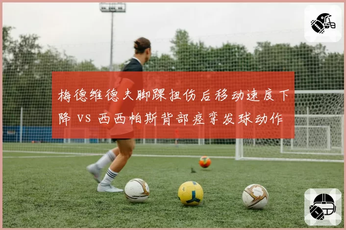 梅德维德夫脚踝扭伤后移动速度下降 vs 西西帕斯背部痉挛发球动作变形，两大硬地高手康复进度对比