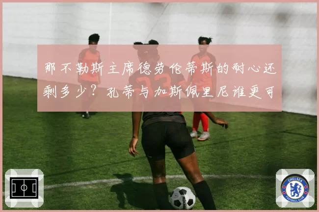 那不勒斯主席德劳伦蒂斯的耐心还剩多少？孔蒂与加斯佩里尼谁更可能入主？