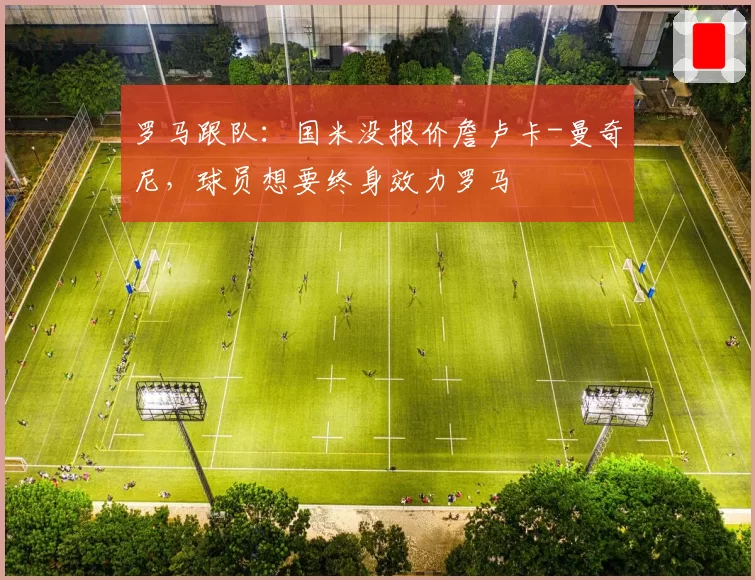 罗马跟队:国米没报价詹卢卡-曼奇尼,球员想要终身效力罗马