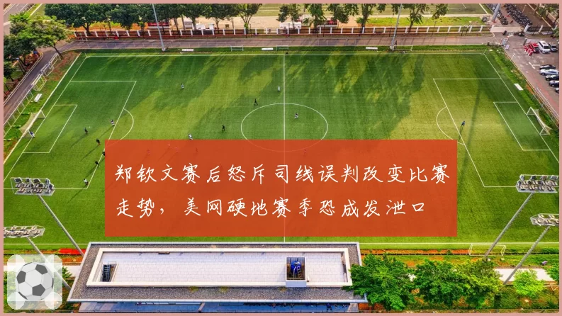 郑钦文赛后怒斥司线误判改变比赛走势,美网硬地赛季恐成发泄口