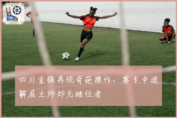 四川金强再现奇葩操作,赛季中途解雇主帅却无继任者