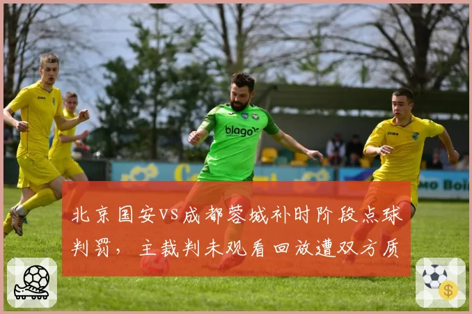 北京国安vs成都蓉城补时阶段点球判罚，主裁判未观看回放遭双方质疑