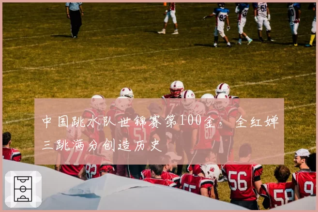 中国跳水队世锦赛第100金，全红婵三跳满分创造历史