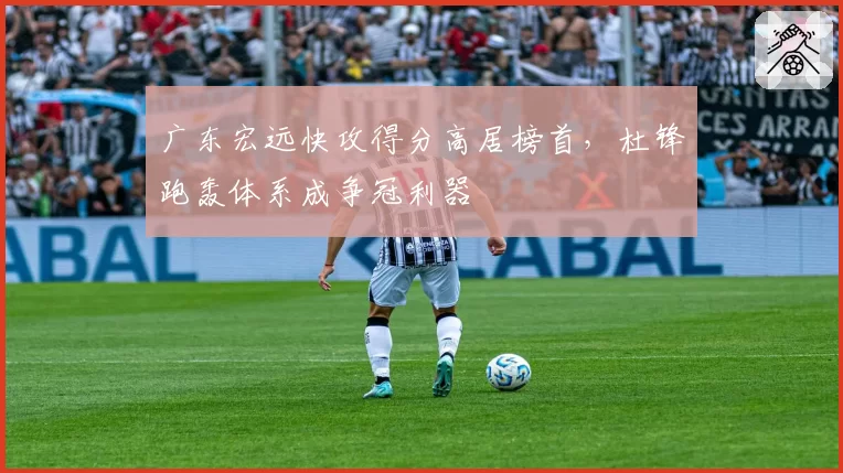 广东宏远快攻得分高居榜首，杜锋跑轰体系成争冠利器