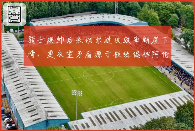 骑士换帅后米切尔进攻效率断崖下滑，更衣室矛盾源于教练偏袒阿伦