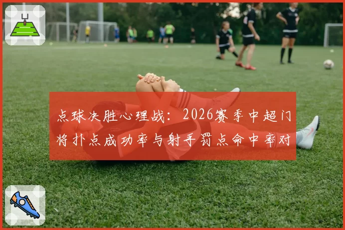 点球决胜心理战：2026赛季中超门将扑点成功率与射手罚点命中率对比