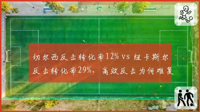 切尔西反击转化率12% vs 纽卡斯尔反击转化率29%，高效反击为何难复刻
