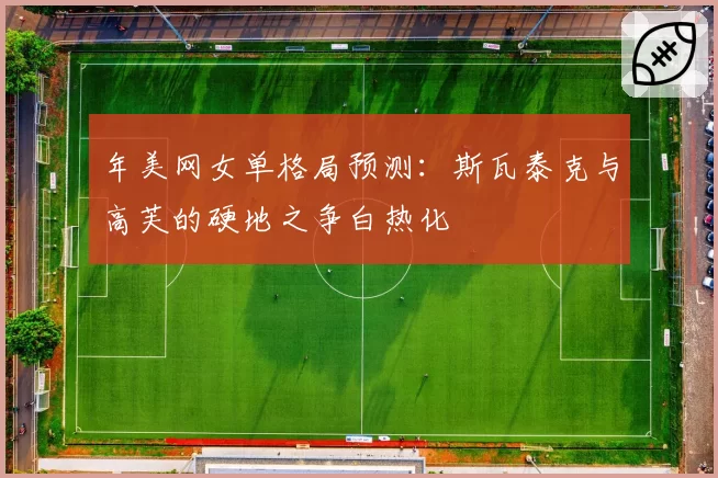 年美网女单格局预测：斯瓦泰克与高芙的硬地之争白热化