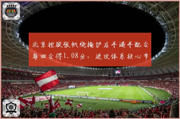 北京控股张帆绕掩护后手递手配合每回合得1.08分，进攻体系核心节点