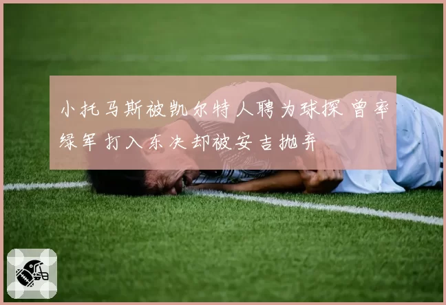 小托马斯被凯尔特人聘为球探 曾率绿军打入东决却被安吉抛弃