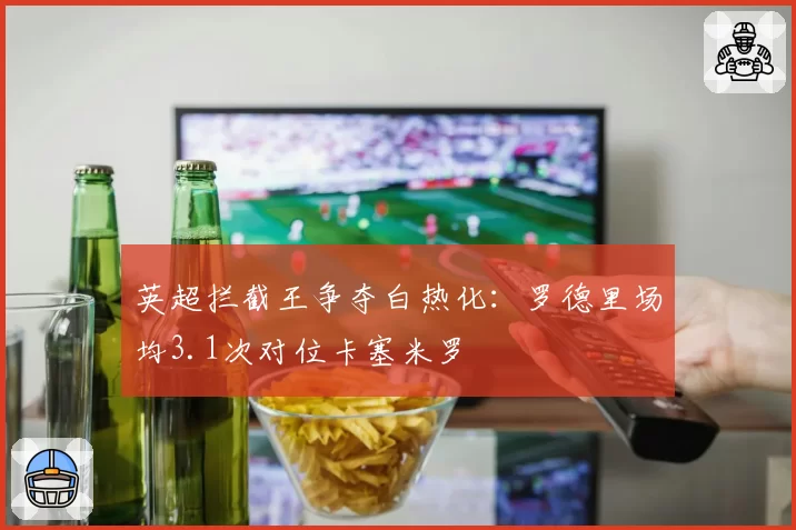 英超拦截王争夺白热化：罗德里场均3.1次对位卡塞米罗