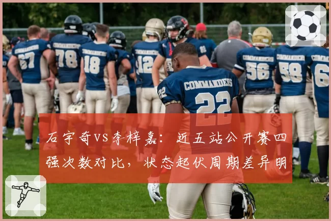 石宇奇vs李梓嘉：近五站公开赛四强次数对比，状态起伏周期差异明显
