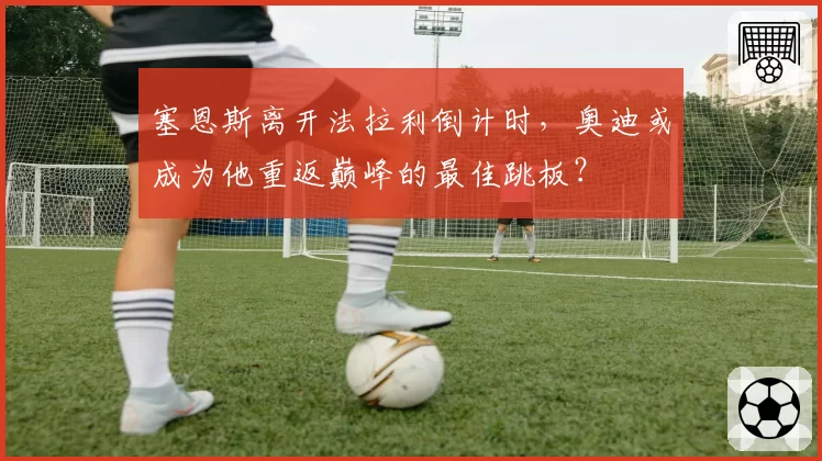 塞恩斯离开法拉利倒计时，奥迪或成为他重返巅峰的最佳跳板？