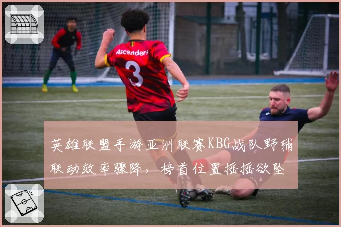 英雄联盟手游亚洲联赛KBG战队野辅联动效率骤降，榜首位置摇摇欲坠？