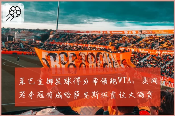 莱巴金娜发球得分率领跑WTA，美网若夺冠将成哈萨克斯坦首位大满贯