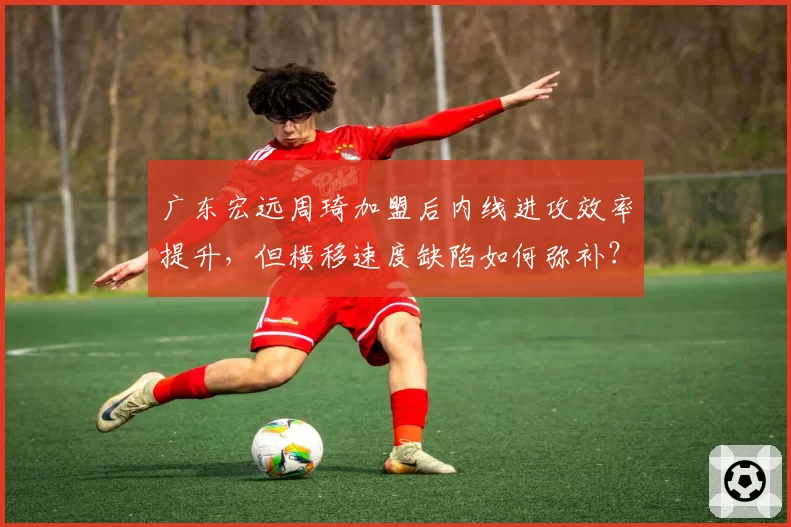广东宏远周琦加盟后内线进攻效率提升，但横移速度缺陷如何弥补？