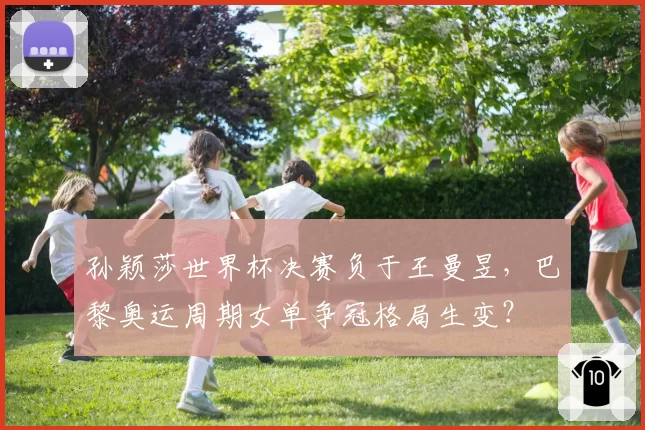 孙颖莎世界杯决赛负于王曼昱，巴黎奥运周期女单争冠格局生变？