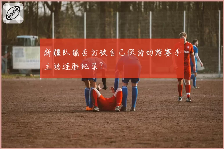 新疆队能否打破自己保持的跨赛季主场连胜纪录？