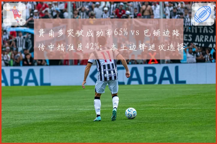 费南多突破成功率65% vs 巴顿边路传中精准度42%：本土边锋进攻选择分化