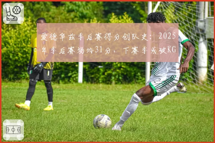 爱德华兹季后赛得分创队史：2025年季后赛场均31分，下赛季或破KG纪录