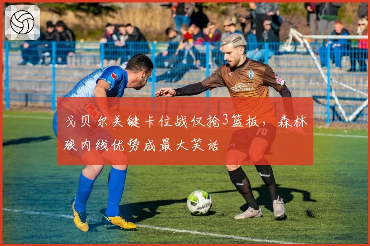 戈贝尔关键卡位战仅抢3篮板，森林狼内线优势成最大笑话