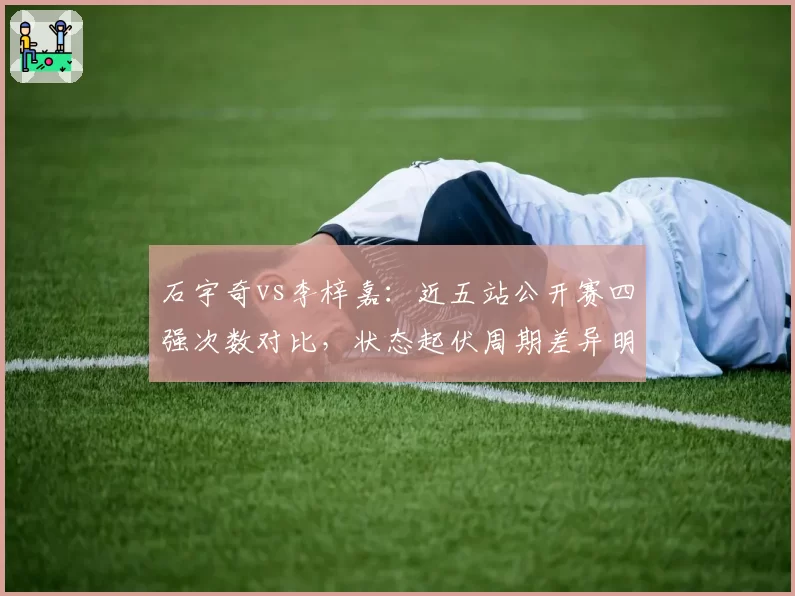石宇奇vs李梓嘉：近五站公开赛四强次数对比，状态起伏周期差异明显