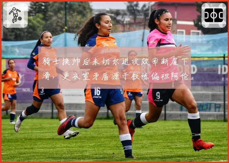 骑士换帅后米切尔进攻效率断崖下滑，更衣室矛盾源于教练偏袒阿伦