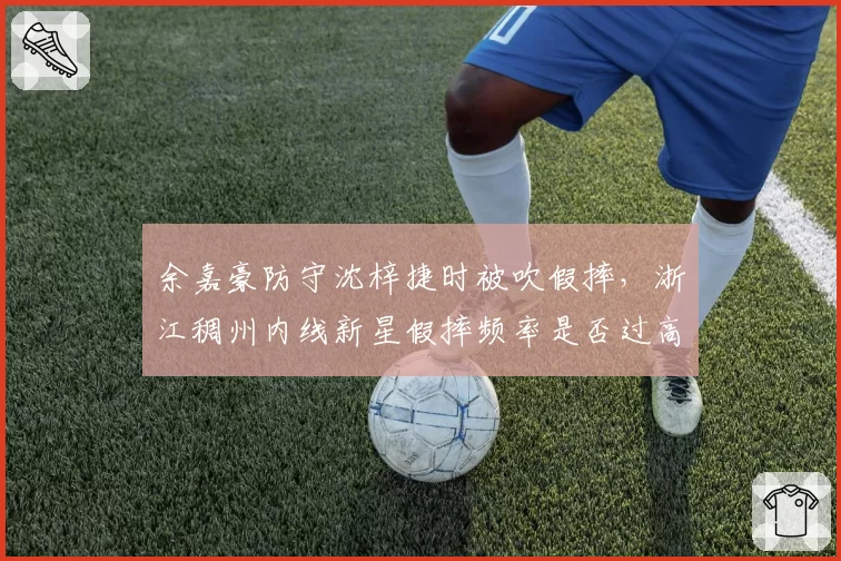 余嘉豪防守沈梓捷时被吹假摔，浙江稠州内线新星假摔频率是否过高？