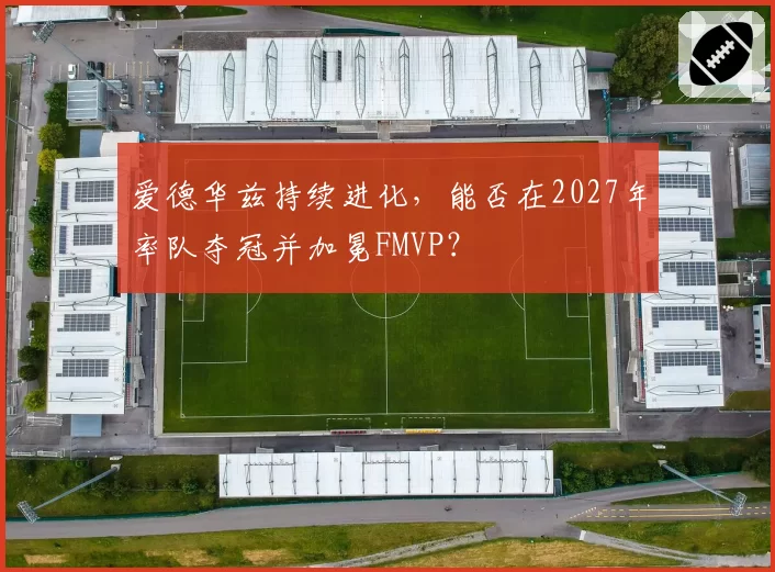 爱德华兹持续进化,能否在2027年率队夺冠并加冕FMVP?