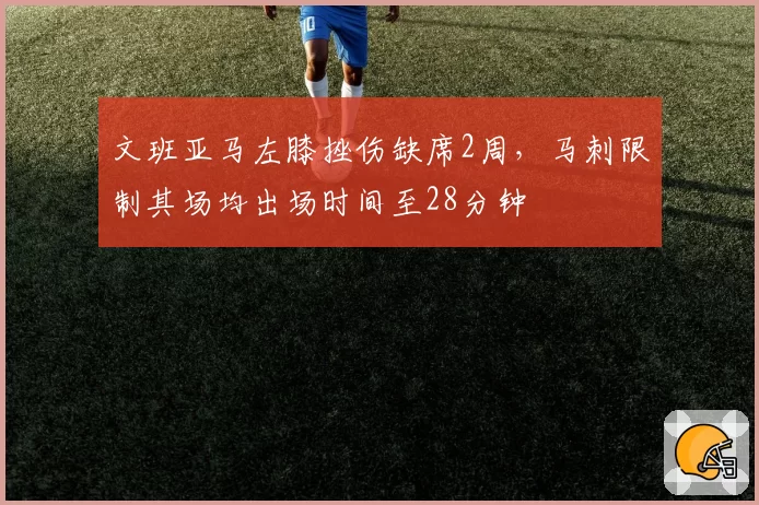 文班亚马左膝挫伤缺席2周，马刺限制其场均出场时间至28分钟