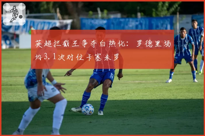英超拦截王争夺白热化：罗德里场均3.1次对位卡塞米罗