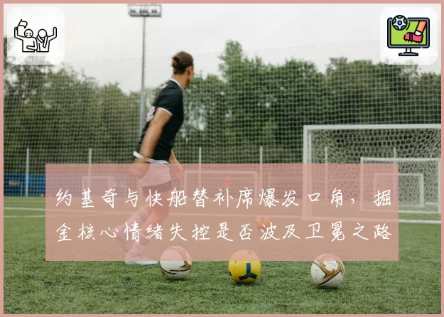 约基奇与快船替补席爆发口角，掘金核心情绪失控是否波及卫冕之路？