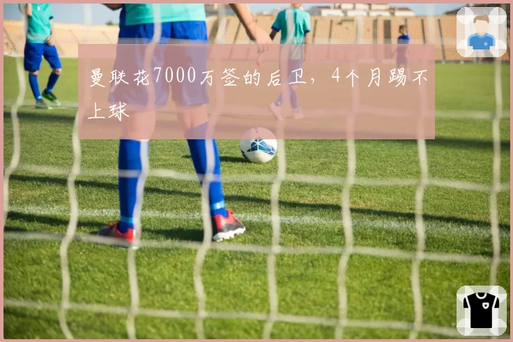 曼联花7000万签的后卫,4个月踢不上球