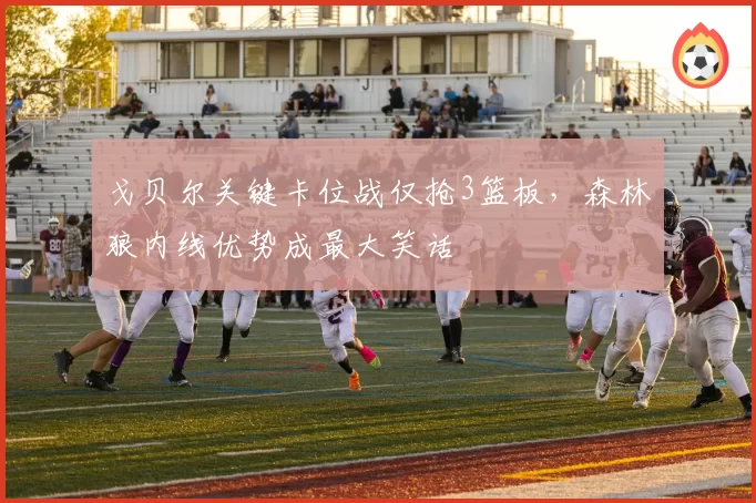 戈贝尔关键卡位战仅抢3篮板，森林狼内线优势成最大笑话