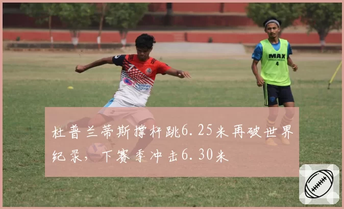 杜普兰蒂斯撑杆跳6.25米再破世界纪录，下赛季冲击6.30米