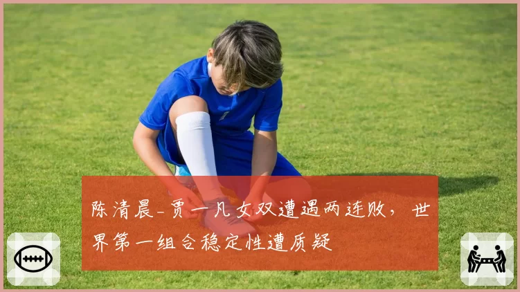 陈清晨_贾一凡女双遭遇两连败,世界第一组合稳定性遭质疑