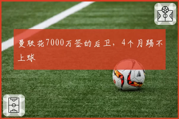 曼联花7000万签的后卫,4个月踢不上球