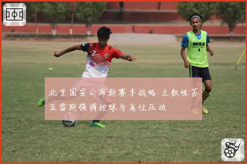 北京国安公布新赛季战略 主教练苏亚雷斯强调控球与高位压迫