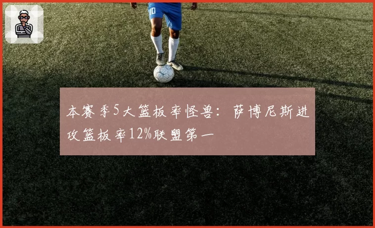 本赛季5大篮板率怪兽：萨博尼斯进攻篮板率12%联盟第一