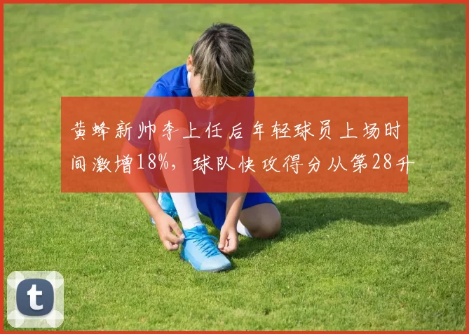 黄蜂新帅李上任后年轻球员上场时间激增18%，球队快攻得分从第28升至第6