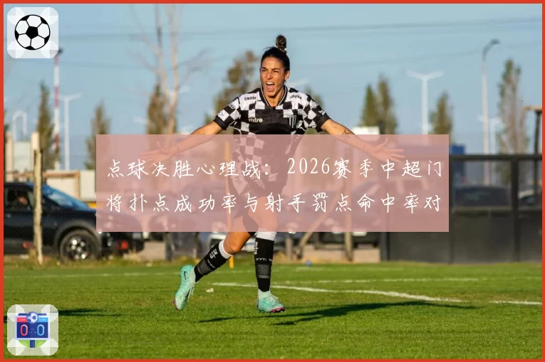 点球决胜心理战：2026赛季中超门将扑点成功率与射手罚点命中率对比