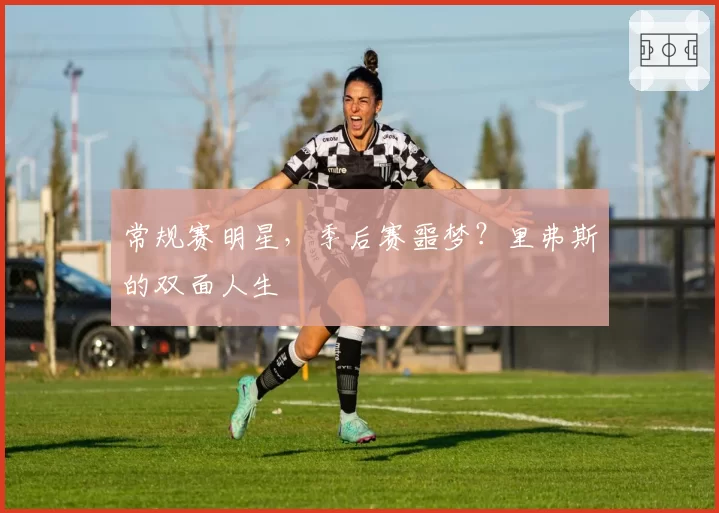 常规赛明星，季后赛噩梦？里弗斯的双面人生